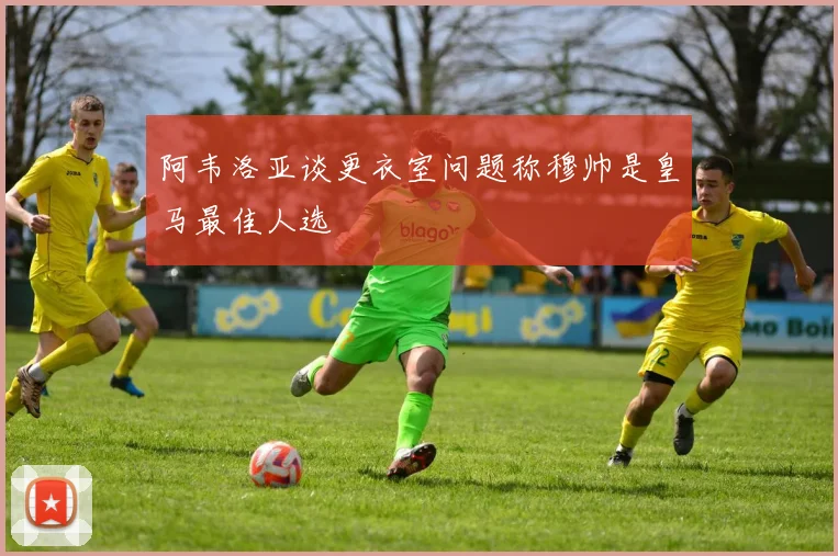 阿韦洛亚谈更衣室问题称穆帅是皇马最佳人选