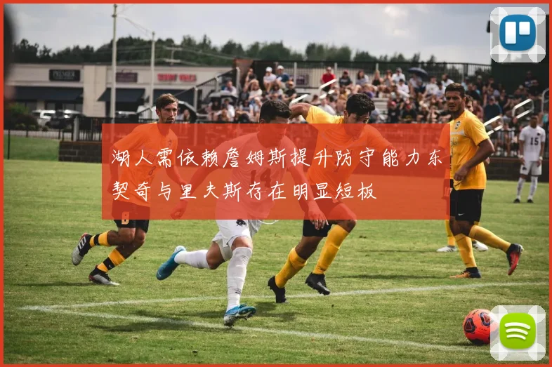 湖人需依赖詹姆斯提升防守能力东契奇与里夫斯存在明显短板