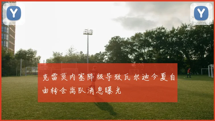 克雷莫内塞降级导致瓦尔迪今夏自由转会离队消息曝光
