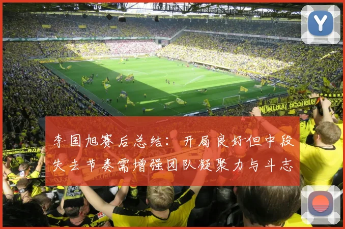 李国旭赛后总结：开局良好但中段失去节奏需增强团队凝聚力与斗志