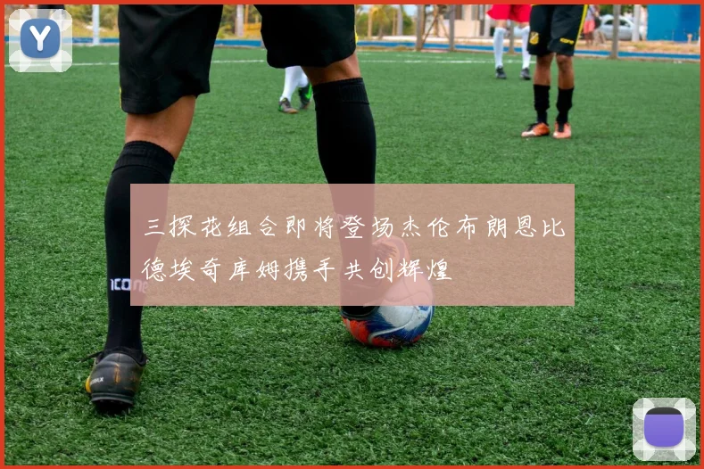 三探花组合即将登场杰伦布朗恩比德埃奇库姆携手共创辉煌