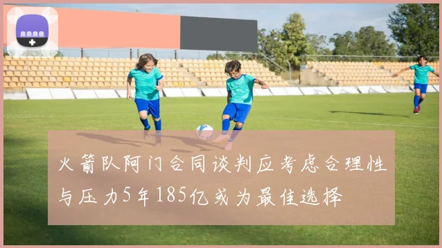 火箭队阿门合同谈判应考虑合理性与压力5年185亿或为最佳选择