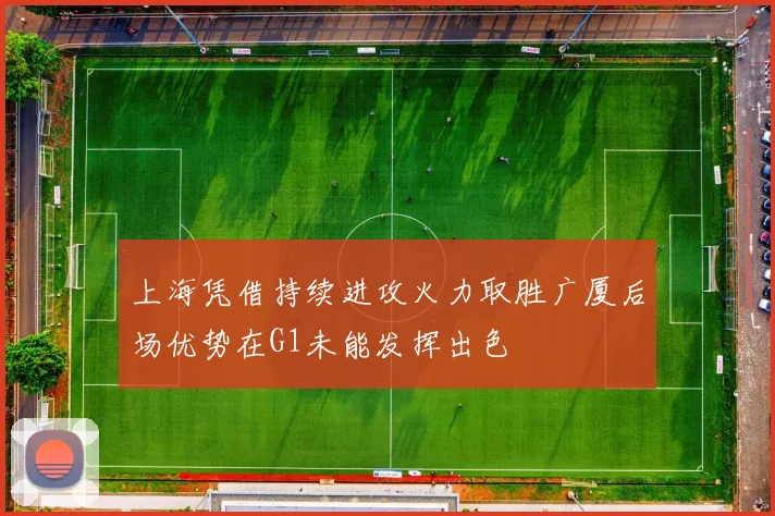 上海凭借持续进攻火力取胜广厦后场优势在G1未能发挥出色