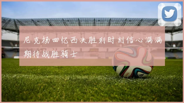 尼克杨回忆西决胜利时刻信心满满期待战胜骑士