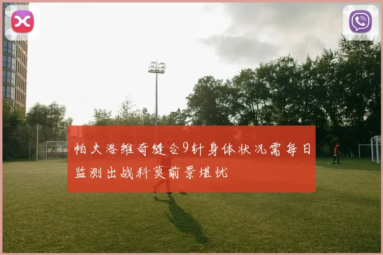 帕夫洛维奇缝合9针身体状况需每日监测出战科莫前景堪忧