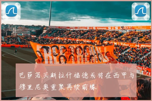 巴萨若买断拉什福德或将在西甲与穆里尼奥重聚再续前缘