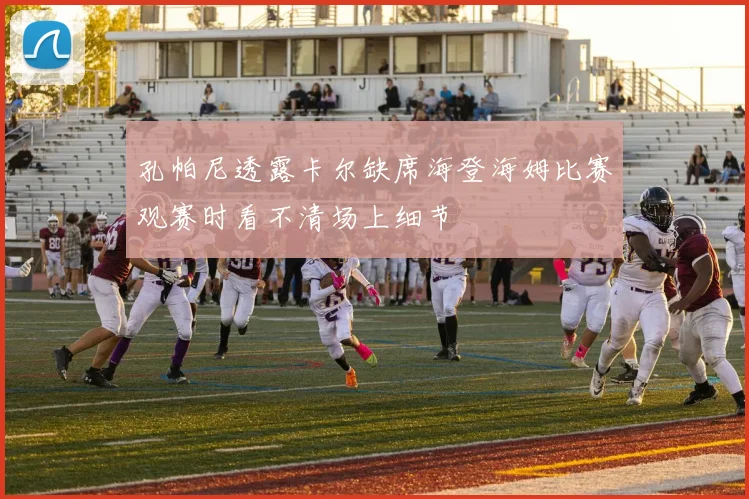 孔帕尼透露卡尔缺席海登海姆比赛观赛时看不清场上细节