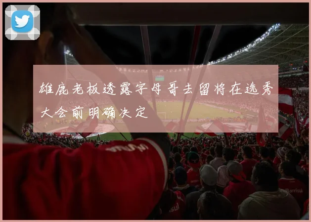 雄鹿老板透露字母哥去留将在选秀大会前明确决定