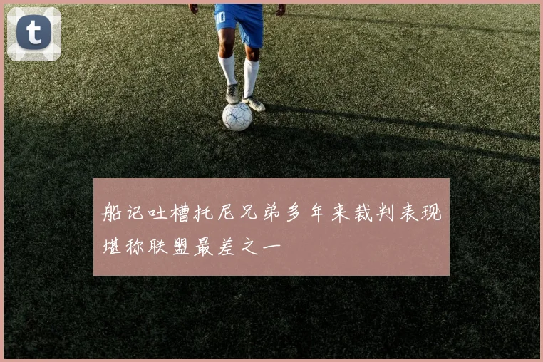 船记吐槽托尼兄弟多年来裁判表现堪称联盟最差之一