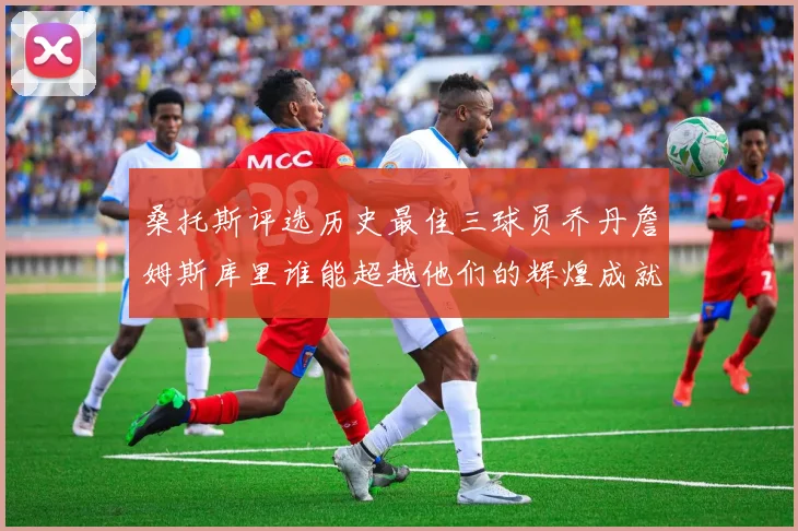 桑托斯评选历史最佳三球员乔丹詹姆斯库里谁能超越他们的辉煌成就