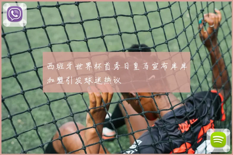 西班牙世界杯首秀日皇马宣布库库加盟引发球迷热议