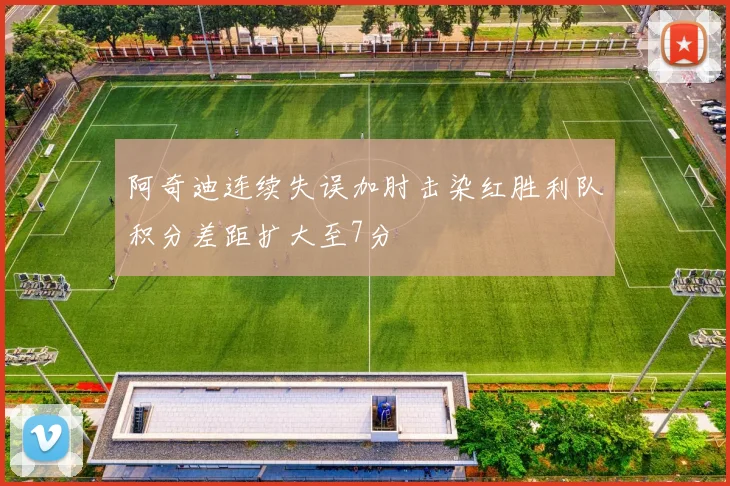 阿奇迪连续失误加肘击染红胜利队积分差距扩大至7分