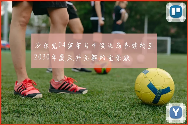 沙尔克04宣布与中场法乌齐续约至2030年夏天并无解约金条款
