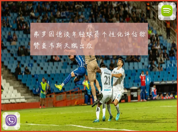 弗罗因德谈年轻球员个性化评估称赞查韦斯天赋出众