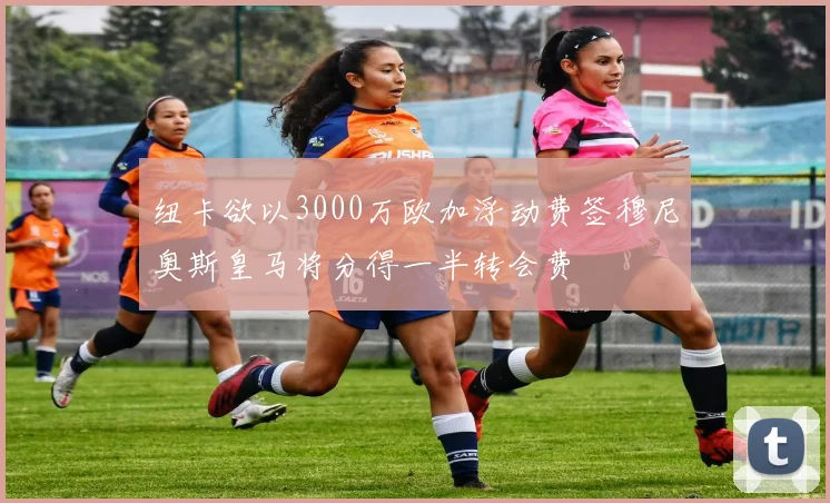纽卡欲以3000万欧加浮动费签穆尼奥斯皇马将分得一半转会费