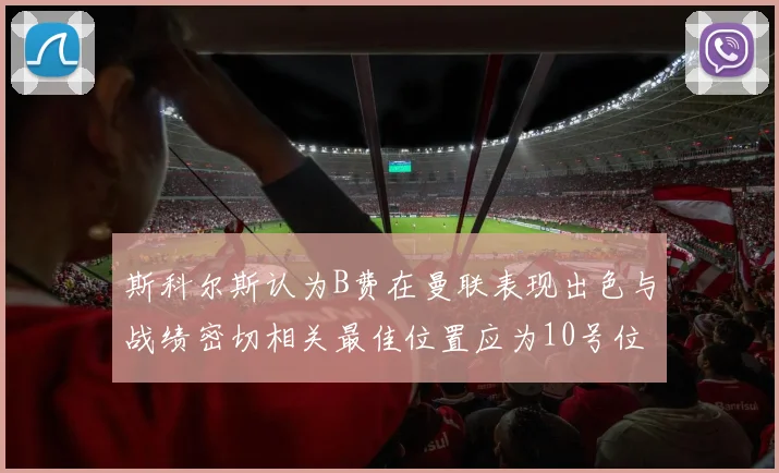 斯科尔斯认为B费在曼联表现出色与战绩密切相关最佳位置应为10号位