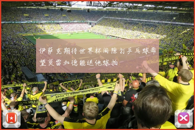 伊萨克期待世界杯间隙打乒乓球希望莫雷加德能送他球拍
