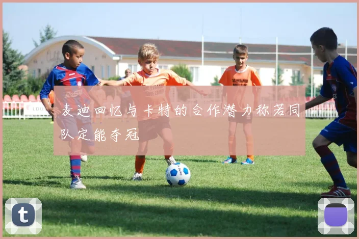 麦迪回忆与卡特的合作潜力称若同队定能夺冠