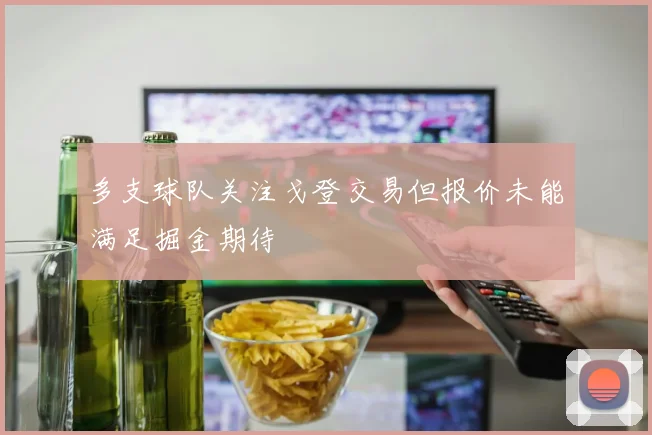 多支球队关注戈登交易但报价未能满足掘金期待