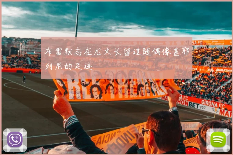 布雷默志在尤文长留追随偶像基耶利尼的足迹