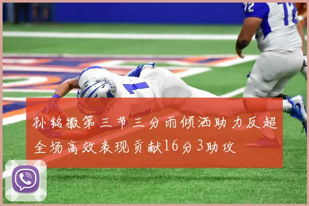 孙铭徽第三节三分雨倾洒助力反超全场高效表现贡献16分3助攻