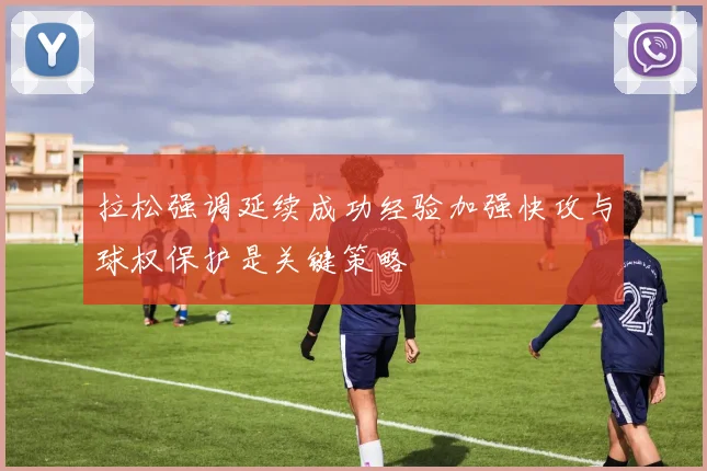 拉松强调延续成功经验加强快攻与球权保护是关键策略