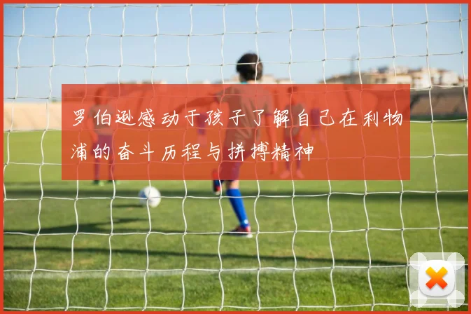 罗伯逊感动于孩子了解自己在利物浦的奋斗历程与拼搏精神