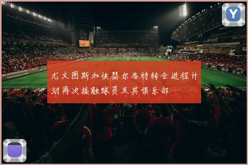 尤文图斯加快瑟尔洛特转会进程计划再次接触球员及其俱乐部