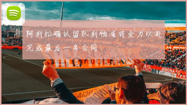阿利松确认留队利物浦将全力以赴完成最后一年合同