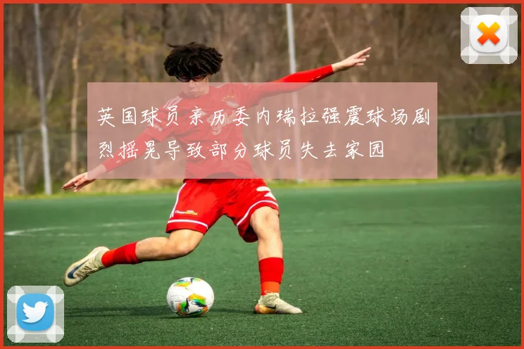 英国球员亲历委内瑞拉强震球场剧烈摇晃导致部分球员失去家园