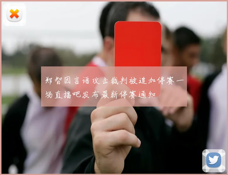 郑智因言语攻击裁判被追加停赛一场直播吧发布最新停赛通知