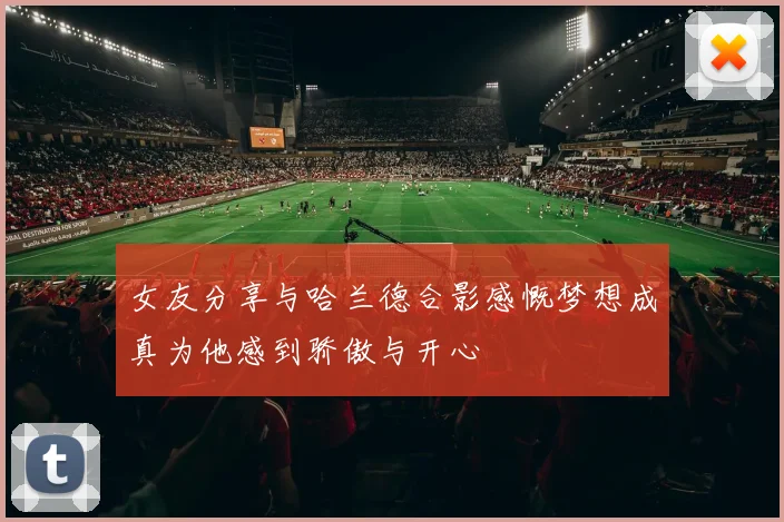 女友分享与哈兰德合影感慨梦想成真为他感到骄傲与开心