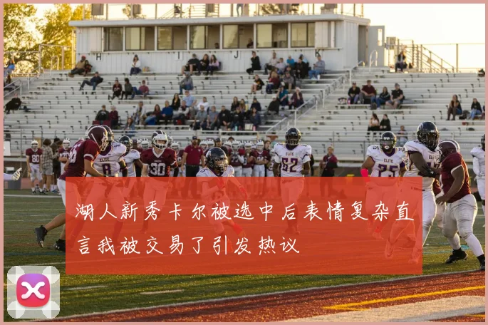 湖人新秀卡尔被选中后表情复杂直言我被交易了引发热议