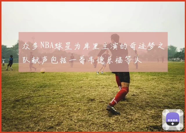 众多NBA球星为库里主演的奇迹梦之队献声包括一哥韦德乐福等人