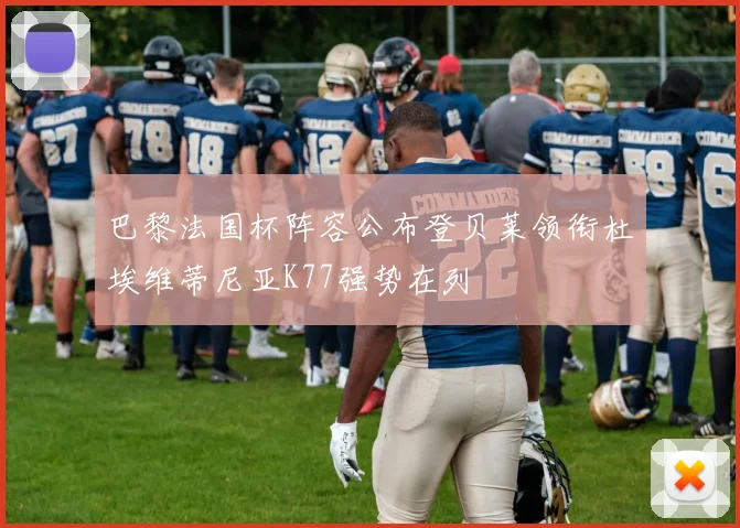 巴黎法国杯阵容公布登贝莱领衔杜埃维蒂尼亚K77强势在列