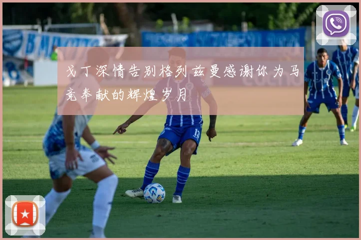 戈丁深情告别格列兹曼感谢你为马竞奉献的辉煌岁月